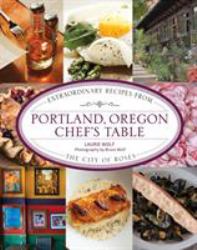 Portland, Oregon Chef's Table : Extraordinary Recipes from the City of Roses