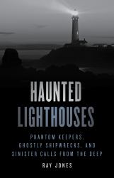 Haunted Lighthouses : Phantom Keepers, Ghostly Shipwrecks, and Sinister Calls from the Deep