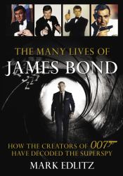 The Many Lives of James Bond : How the Creators of 007 Have Decoded the Superspy