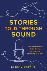 Stories Told Through Sound : The Craft of Writing Audio Dramas for Podcasts, Streaming, and Radio