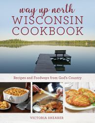 Way up North Wisconsin Cookbook : Recipes and Foodways from God's Country