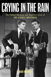 Crying in the Rain : The Perfect Harmony and Imperfect Lives of the Everly Brothers