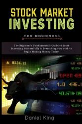 Stock Market Investing : The Beginner's Fundamentals Guide to Start Investing Successfully and Everything You Wish to Begin Making Money Today