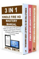 3 in 1 Kindle Fire HD Mastery Manual : A Complete Step by Step Guide to Master Your Kindle Fire HD 10 Device, Manage Content, Delete Books and Troubleshot Common Issues in 30 Minutes