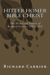 Hitler Homer Bible Christ : The Historical Papers of Richard Carrier 1995-2013