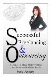 Successful Freelancing and Outsourcing : A Guide to Make Money Online and Increase Business Profit