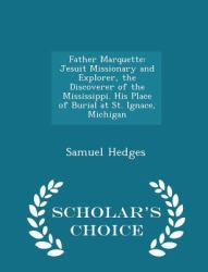 Father Marquette : Jesuit Missionary and Explorer, the Discoverer of the Mississippi. His Place of Burial at St. Ignace, Michigan - Scholar's Choice Edition