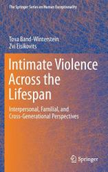 Intimate Violence Across the Lifespan : Interpersonal, Familial, and Cross-Generational Perspectives