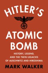 Hitler's Atomic Bomb : History, Legend, and the Twin Legacies of Auschwitz and Hiroshima