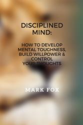 Disciplined Mind: How to Develop Mental Toughness, Build Willpower and Control Your Thoughts