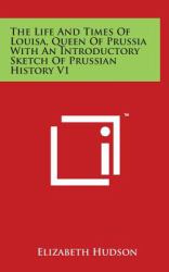 The Life and Times of Louisa, Queen of Prussia with an Introductory Sketch of Prussian History V1