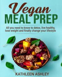 Vegan Meal Prep : All You Need to Know to Detox, Live Healthy,lose Weight and Finally Change Your Lifestyle