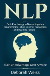 Nlp : Dark Psychology in Neuro-Linguistic Programming, Mind Control, Persuasion, and Reading People - Gain an Advantage over Anyone