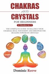 Chakras and Crystals for Beginners - 2 Books In 1 : The Complete Guide to Balance Your Chakras, Heal Your Body and Discover the Healing Power of Crystals