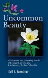 Uncommon Beauty : Wildflowers and Flowering Shrubs of Southern Alberta and Southeastern British Columbia