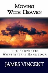 Moving with Heaven : The Prophetic Worshiper's Handbook