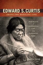 Edward S. Curtis above the Medicine Line : Portraits of Aboriginal Life in the Canadian West