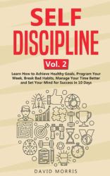 Self Discipline Vol. 2 : Learn How to Achieve Healthy Goals, Program Your Week, Break Bad Habits, Manage Your Time Better and Set Your Mind for Success in 10 Days