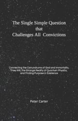 The Single Simple Question That Challenges All Convictions : Connecting the Conundrums of God and Immortality, Free Will, the Strange Reality of Quantum Physics, and Finding Purpose in Existence