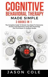 Cognitive Behavioral Therapy Made Simple: 3 Books In 1 : The Complete Guide to Retrain Your Brain to Overcome Anxiety and Depression Using CBT Psychology and Techniques to Analyze People