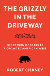 The Grizzly in the Driveway : The Return of Bears to a Crowded American West