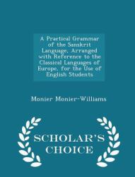 A Practical Grammar of the Sanskrit Language, Arranged with Reference to the Classical Languages of Europe, for the Use of English Students - Scholar's Choice Edition