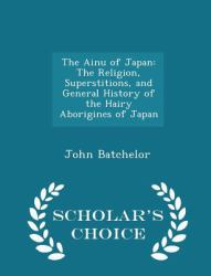 The Ainu of Japan : The Religion, Superstitions, and General History of the Hairy Aborigines of Japan - Scholar's Choice Edition