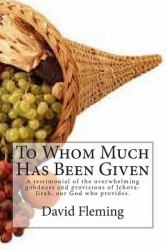 To Whom Much Has Been Given : A Testimonial of the Overwhelming Goodness and Provisions of Jehova-Jirah, Our God Who Provides