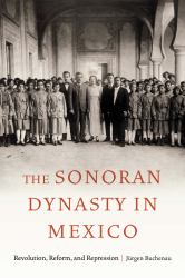 The Sonoran Dynasty in Mexico : Revolution, Reform, and Repression