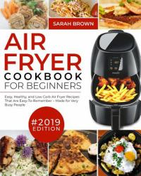 Air Fryer Cookbook for Beginners 2019 : Easy, Healthy and Low Carb Air Fryer Recipes That Are Easy To Remember Made for Very Busy People