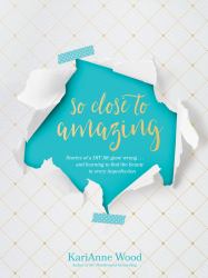 So Close to Amazing : Stories of a DIY Life Gone Wrong ... and Learning to Find the Beauty in Every Imperfection