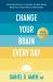 Change Your Brain Every Day : Simple Daily Practices to Strengthen Your Mind, Memory, Moods, Focus, Energy, Habits, and Relationships