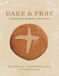 Bake and Pray : Liturgies and Recipes for Baking Bread As a Spiritual Practice