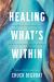 Healing What's Within : Coming Home to Yourself--And to God--When You're Wounded, Weary, and Wandering