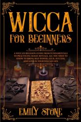 Wicca for Beginners : A Wiccan Religion Guide from Fundamentals to Practicing Magic Rituals. All You Need to Know to Bring Self-Power, Luck, Success, and Love in Your Wiccan Life