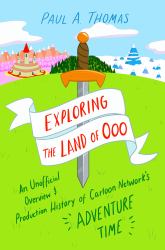 Exploring the Land of Ooo : An Unofficial Overview and Production History of Cartoon Network's Adventure Time