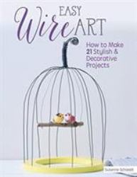 Easy Wire Art : How to Make 21 Stylish and Decorative Projects