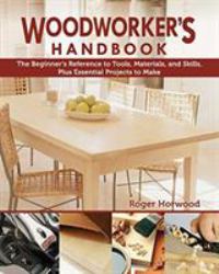 Woodworker's Handbook : The Beginner's Reference to Tools, Materials, and Skills, Plus Essential Projects to Make