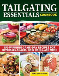 Tailgating Essentials Cookbook : 150 Winning Game-Day Recipes for Beverages, Snacks, Main Dishes, and More