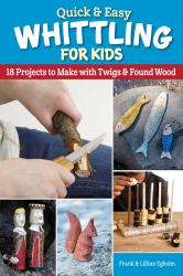 Quick and Easy Whittling for Kids : 18 Projects to Make with Twigs and Found Wood