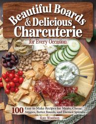 Beautiful Boards and Delicious Charcuterie for Every Occasion : 100 Easy-To-Make Recipes for Meats, Cheese, Veggies, Butter Boards, and Themed Spreads