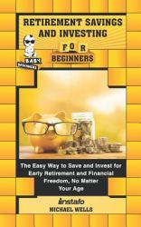 Retirement Savings and Investing for Beginners : The Easy Way to Save and Invest for Early Retirement and Financial Freedom, No Matter Your Age