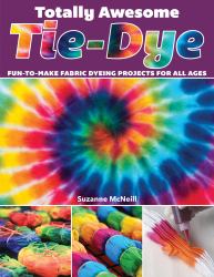 Totally Awesome Tie-Dye : Fun-To-Make Fabric Dyeing Projects for All Ages