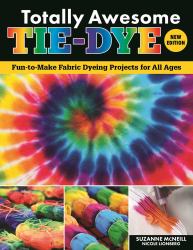 Totally Awesome Tie-Dye, New Edition : Fun-To-Make Fabric Dyeing Projects for All Ages