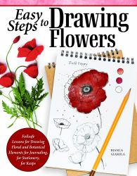 Easy Steps to Drawing Flowers : Failsafe Lessons for Drawing Floral and Botanical Elements for Journaling, for Stationery, for Keeps