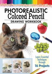 Photorealistic Colored Pencil Drawing Workbook : Learn Essential Techniques Through 16 Projects