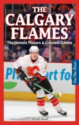 The Calgary Flames : The Hottest Players and Greatest Games