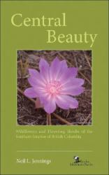 Central Beauty : Wildflowers and Flowering Shrubs of the Southern Interior of British Columbia