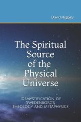 The Spiritual Source of the Physical Universe : The Demystification of Swedenborg's Metaphysics and Theology