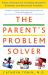 The Parent's Problem Solver : Smart Solutions for Everyday Discipline Dilemmas and Behavioral Problems